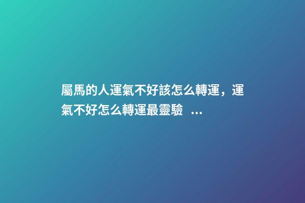 屬馬的人運氣不好該怎么轉運，運氣不好怎么轉運最靈驗？ 人在運氣不好的時候怎么轉運，屬馬運氣不好如何轉運